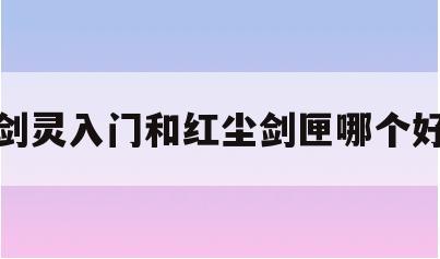 剑灵入门和红尘剑匣哪个好_剑灵入门和红尘剑匣哪个好一点